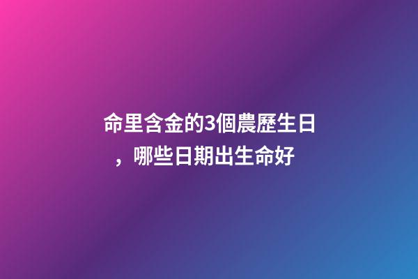 命里含金的3個農歷生日，哪些日期出生命好
